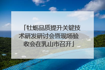 牡蛎品质提升关键技术研发研讨会暨现场验收会在乳山市召开